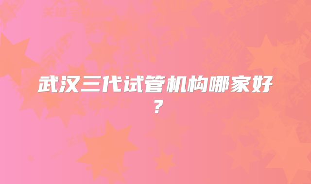 武汉三代试管机构哪家好？