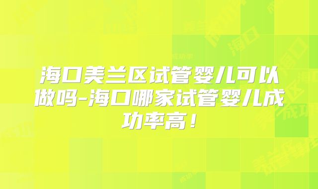海口美兰区试管婴儿可以做吗-海口哪家试管婴儿成功率高！
