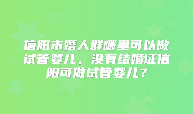 信阳未婚人群哪里可以做试管婴儿，没有结婚证信阳可做试管婴儿？