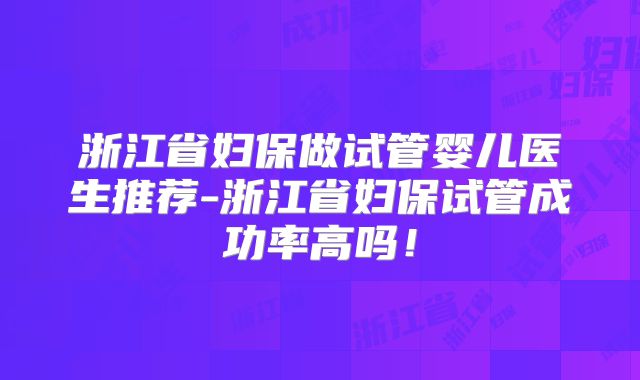浙江省妇保做试管婴儿医生推荐-浙江省妇保试管成功率高吗！