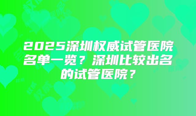 2025深圳权威试管医院名单一览?深圳比较出名的试管医院?