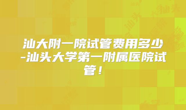 汕大附一院试管费用多少-汕头大学第一附属医院试管!