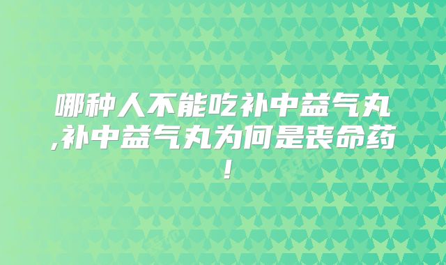 哪种人不能吃补中益气丸,补中益气丸为何是丧命药！