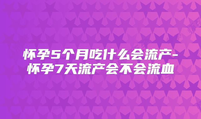 怀孕5个月吃什么会流产-怀孕7天流产会不会流血