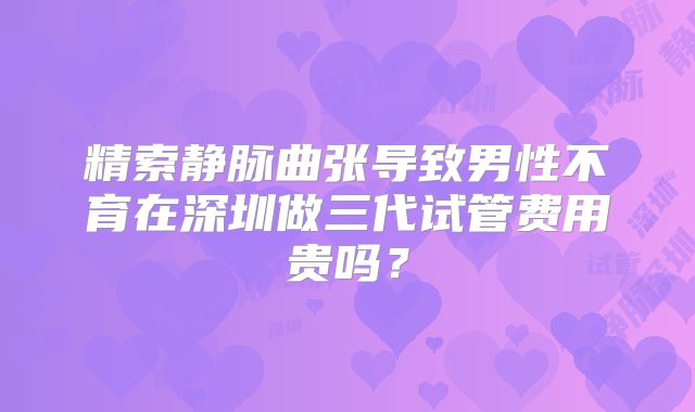 精索静脉曲张导致男性不育在深圳做三代试管费用贵吗？