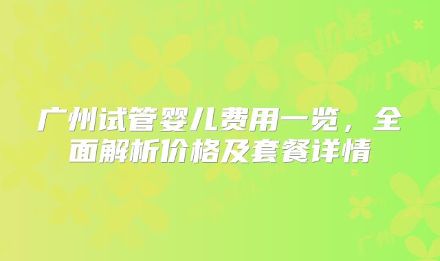 广州试管婴儿费用一览，全面解析价格及套餐详情