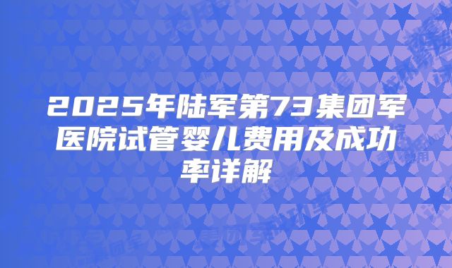 2025年陆军第73集团军医院试管婴儿费用及成功率详解