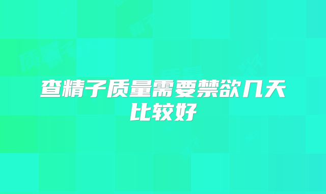 查精子质量需要禁欲几天比较好