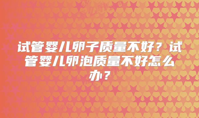 试管婴儿卵子质量不好?试管婴儿卵泡质量不好怎么办?