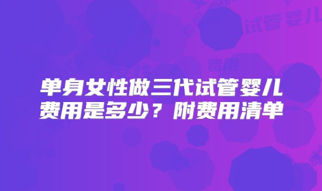 单身女性做三代试管婴儿费用是多少？附费用清单