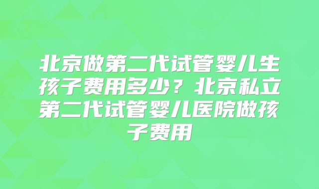 北京做第二代试管婴儿生孩子费用多少？北京私立第二代试管婴儿医院做孩子费用