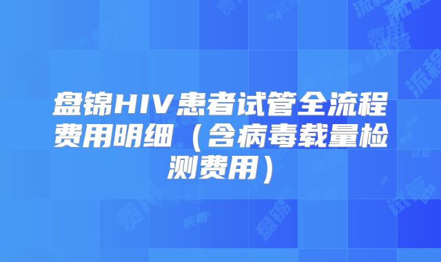 盘锦HIV患者试管全流程费用明细（含病毒载量检测费用）