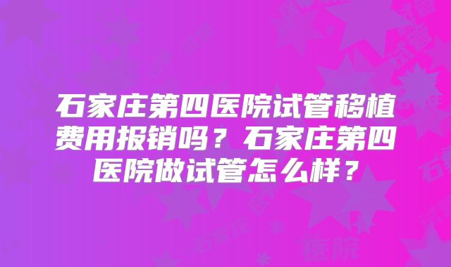 石家庄第四医院试管移植费用报销吗?石家庄第四医院做试管怎么样?