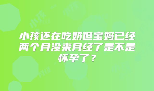 小孩还在吃奶但宝妈已经两个月没来月经了是不是怀孕了?