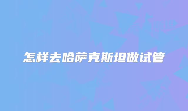 怎样去哈萨克斯坦做试管