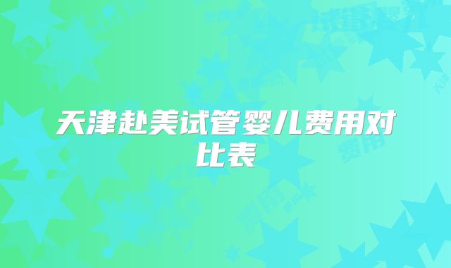 天津赴美试管婴儿费用对比表