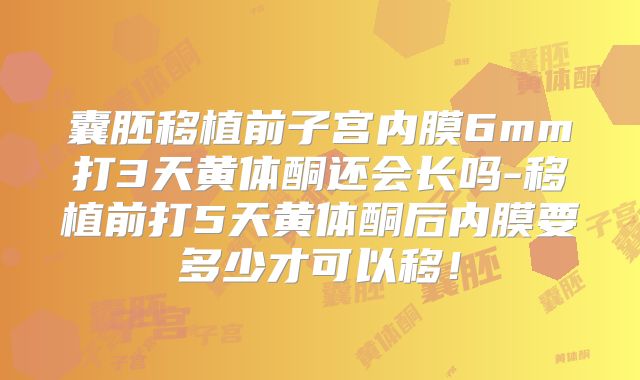 囊胚移植前子宫内膜6mm打3天黄体酮还会长吗-移植前打5天黄体酮后内膜要多少才可以移！
