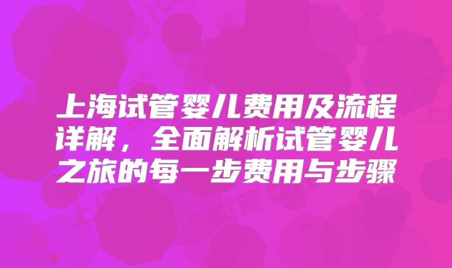 上海试管婴儿费用及流程详解，全面解析试管婴儿之旅的每一步费用与步骤