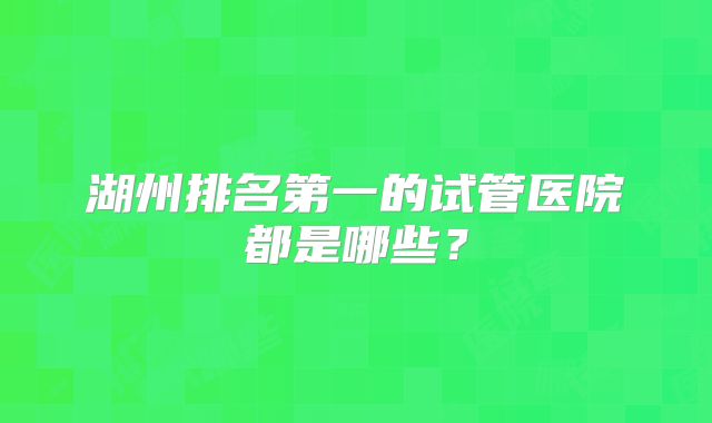 湖州排名第一的试管医院都是哪些?