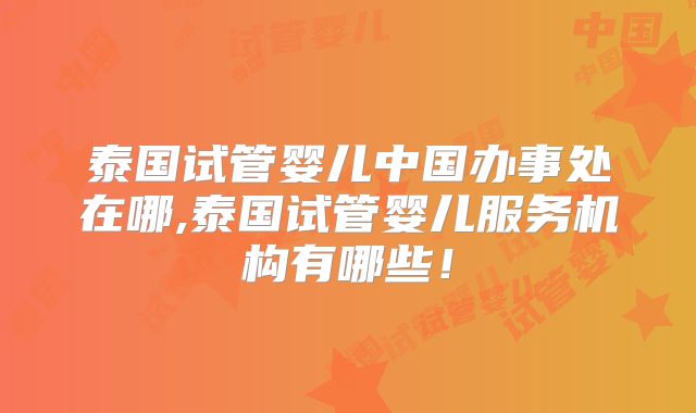 泰国试管婴儿中国办事处在哪,泰国试管婴儿服务机构有哪些！