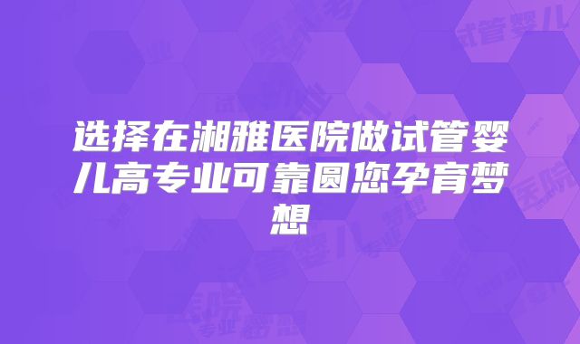 选择在湘雅医院做试管婴儿高专业可靠圆您孕育梦想