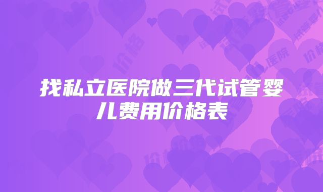 找私立医院做三代试管婴儿费用价格表