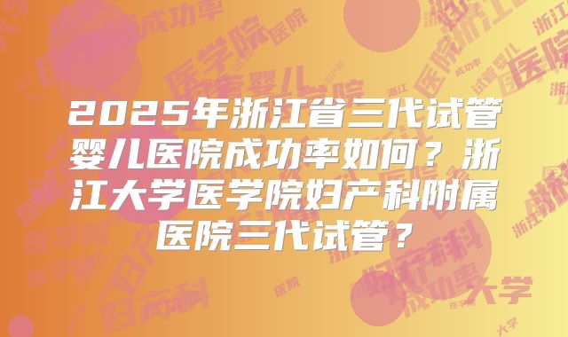 2025年浙江省三代试管婴儿医院成功率如何？浙江大学医学院妇产科附属医院三代试管？