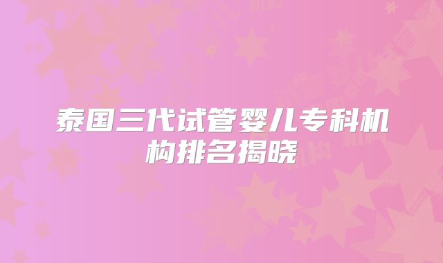 泰国三代试管婴儿专科机构排名揭晓
