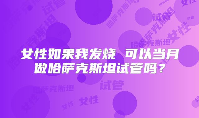 女性如果我发烧 可以当月做哈萨克斯坦试管吗？