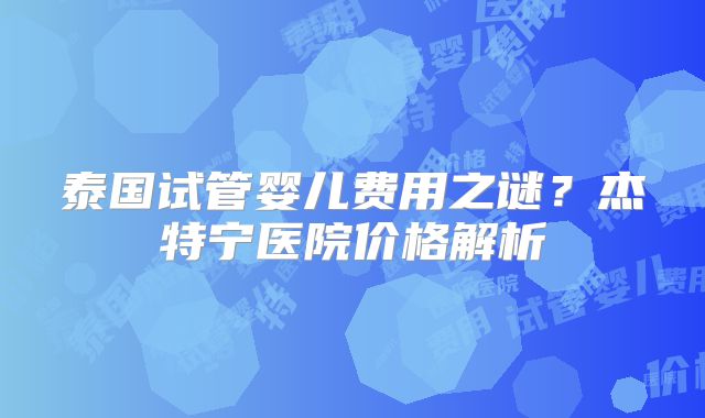 泰国试管婴儿费用之谜?杰特宁医院价格解析