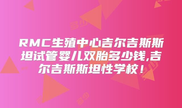 RMC生殖中心吉尔吉斯斯坦试管婴儿双胎多少钱,吉尔吉斯斯坦性学校！