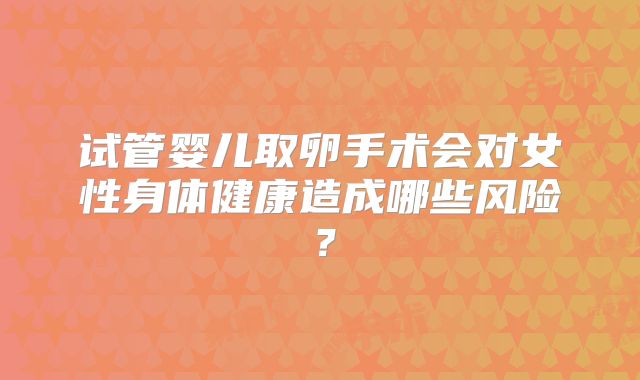 试管婴儿取卵手术会对女性身体健康造成哪些风险？