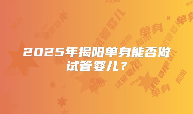 2025年揭阳单身能否做试管婴儿?