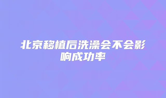 北京移植后洗澡会不会影响成功率