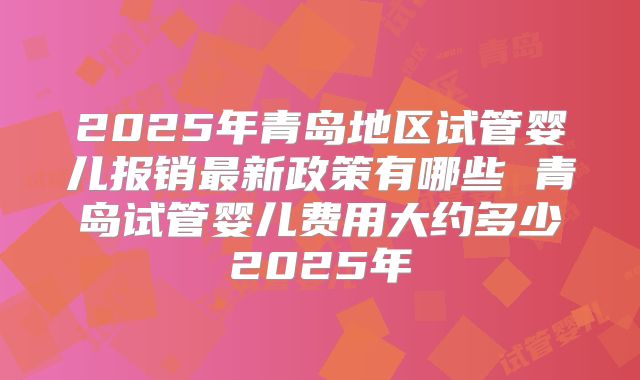 2025年青岛地区试管婴儿报销最新政策有哪些 青岛试管婴儿费用大约多少2025年