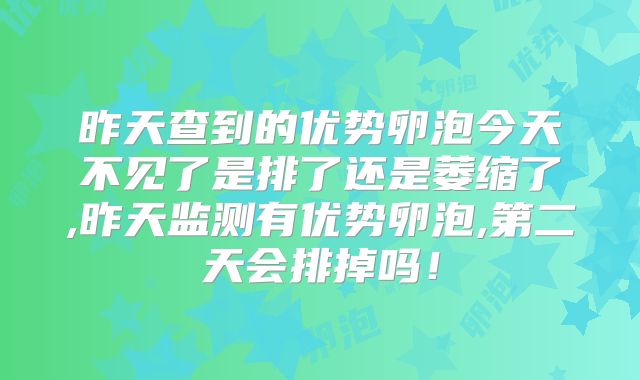 昨天查到的优势卵泡今天不见了是排了还是萎缩了,昨天监测有优势卵泡,第二天会排掉吗！