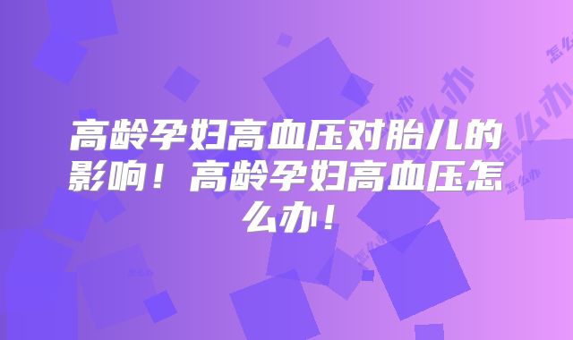 高龄孕妇高血压对胎儿的影响!高龄孕妇高血压怎么办!