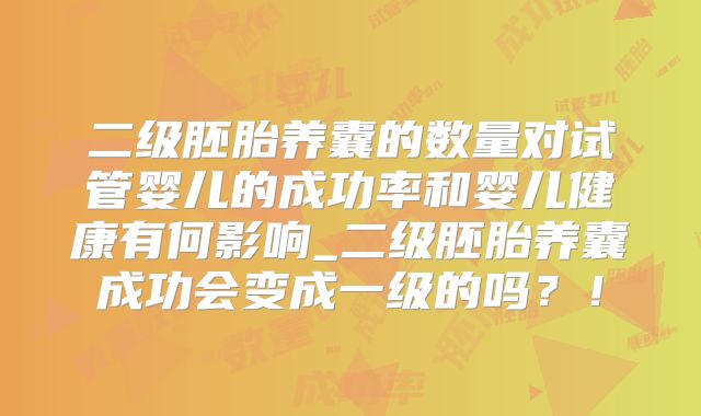 二级胚胎养囊的数量对试管婴儿的成功率和婴儿健康有何影响_二级胚胎养囊成功会变成一级的吗？！