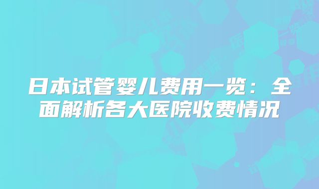 日本试管婴儿费用一览:全面解析各大医院收费情况