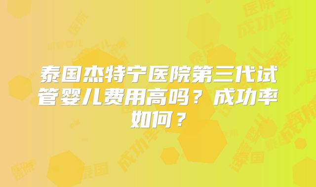 泰国杰特宁医院第三代试管婴儿费用高吗？成功率如何？