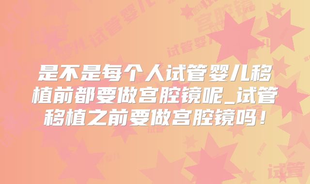 是不是每个人试管婴儿移植前都要做宫腔镜呢_试管移植之前要做宫腔镜吗!
