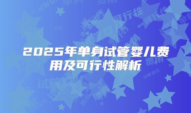 2025年单身试管婴儿费用及可行性解析