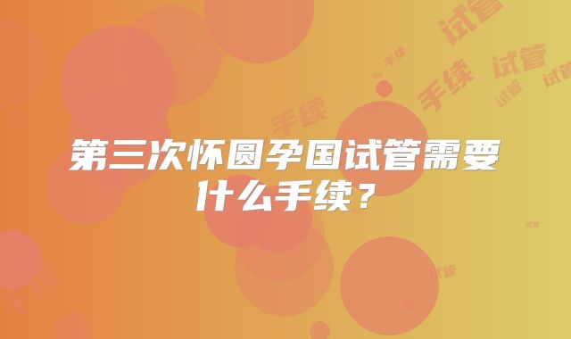 第三次怀圆孕国试管需要什么手续?