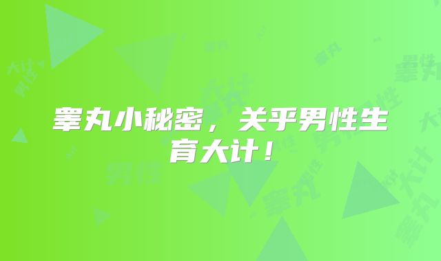 睾丸小秘密，关乎男性生育大计！
