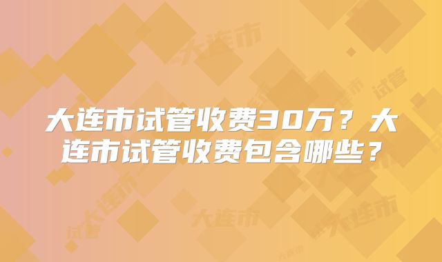 大连市试管收费30万？大连市试管收费包含哪些？