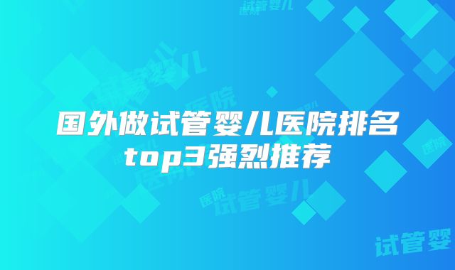 国外做试管婴儿医院排名top3强烈推荐
