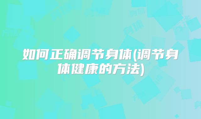 如何正确调节身体(调节身体健康的方法)
