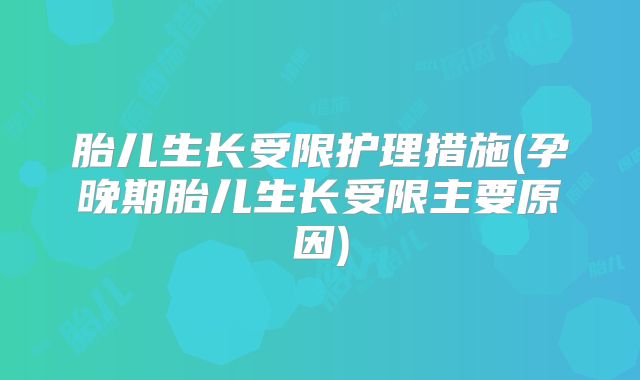 胎儿生长受限护理措施(孕晚期胎儿生长受限主要原因)
