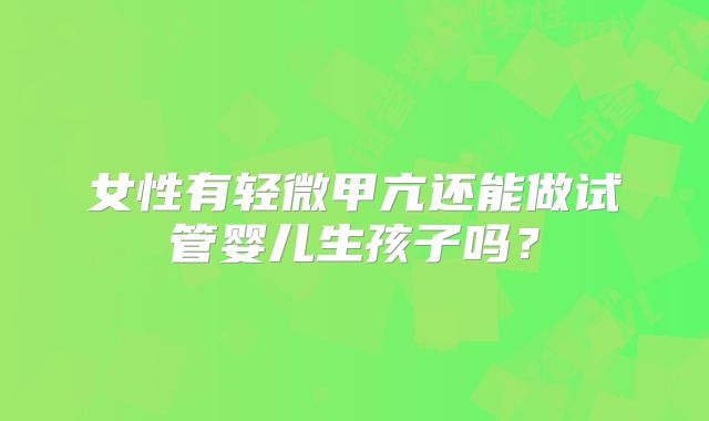 女性有轻微甲亢还能做试管婴儿生孩子吗？