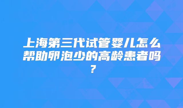 上海第三代试管婴儿怎么帮助卵泡少的高龄患者吗?